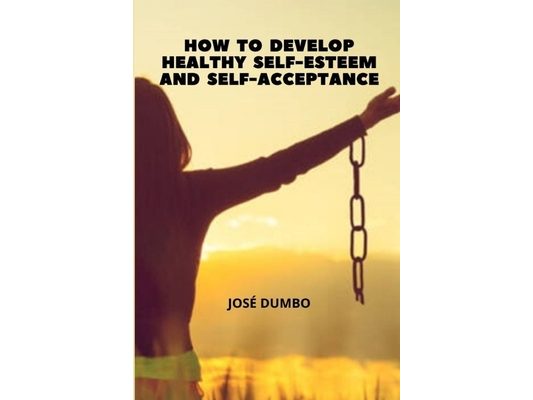 How To Develop Healthy Self-Esteem And Self-Acceptance: Finding the Path to Wholeness