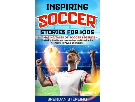 Inspiring Soccer Stories for Kids: 14 Amazing Tales of Soccer Legends - Fostering Resilience, Leadership, and Passion for the Game in Young Champions