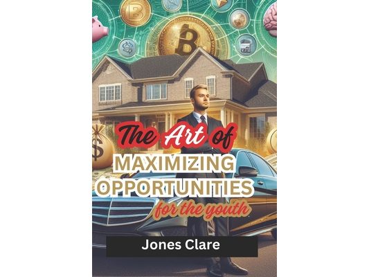 The Art of Maximizing Opportunities for the Youth: How to Earn Money, Save It, Invest and Survive as a Millennial working 9-5 in Modern Day
