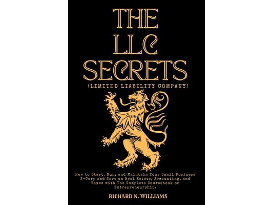 The LLC Secrets (Limited Liability Company): How to Start, Run, and Maintain Your Small Business S-Crop and Save on Real Estate, Accounting, and Taxes