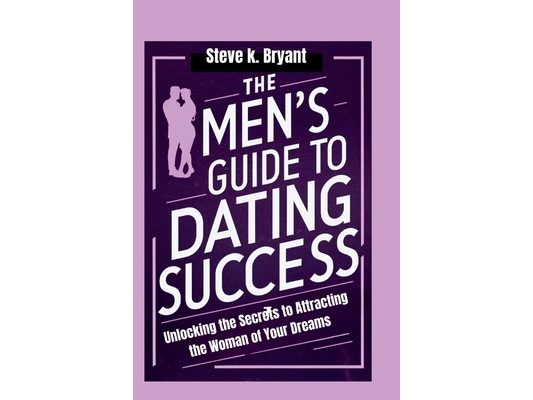 The Men's Guide to Dating Success: Unlocking the Secrets to Attracting the Woman of Your Dreams
