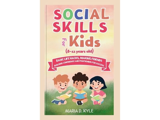 Social Skills For Kids 8-12 Years Old: Basic Life Hacks, Making Friends, Building Confidence, and Positioning for Success