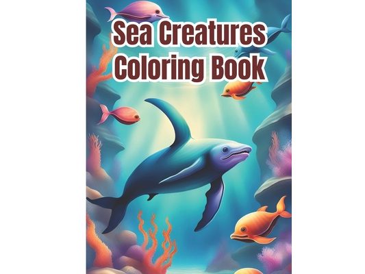 Sea Creatures Coloring Book: Creative Haven Fanciful Sea Life, Ocean Animals Sea Creatures Fish Giant Coloring Pages For Girls, Boys, Kids, Teens a