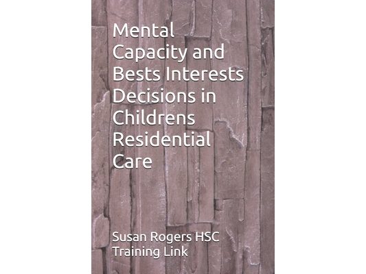 Mental Capacity and Bests Interests Decisions in Childrens Residential Care