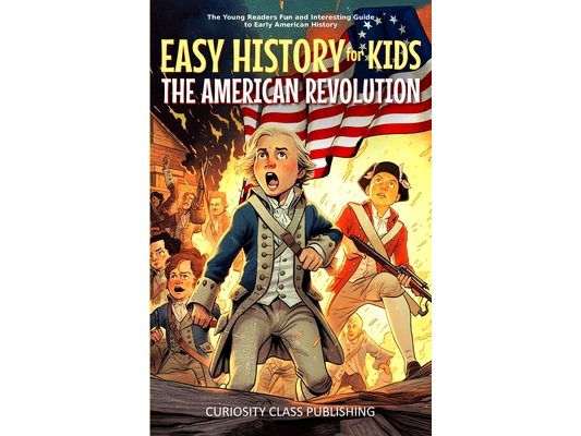 Easy History for Kids: The American Revolution: The Young Readers' Fun and Interesting Guide to Early American History
