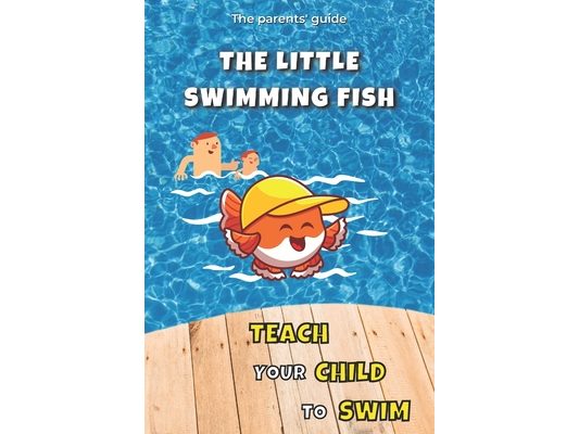 Teach your Child to Swim: The Little Swimming Fish: Learn to Swim: Teaching You to Teach your Child to Swim