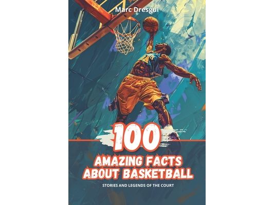 100 Amazing Facts About Basketball: Stories and Legends of the Court