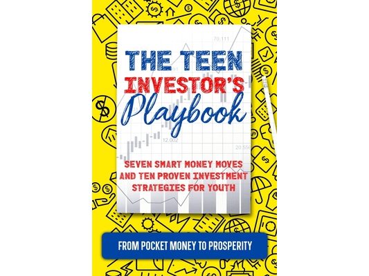 The Teen Investor's Playbook: From Pocket Money to Prosperity: Seven Smart Money Moves and Ten Proven Investment Strategies for Youth