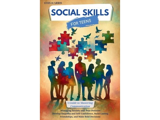 Social Skills for Teens: A Guide to Mastering Successful Communication, Managing Anxiety and Peer Pressure. Develop Empathy, Self-Confidence, B