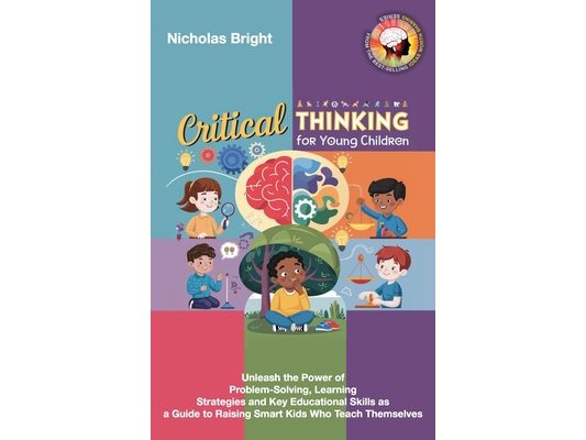 Critical Thinking for Young Children: Unleash the Power of Problem-Solving, Learning Strategies and Key Educational Skills as a Guide to Raising Smart