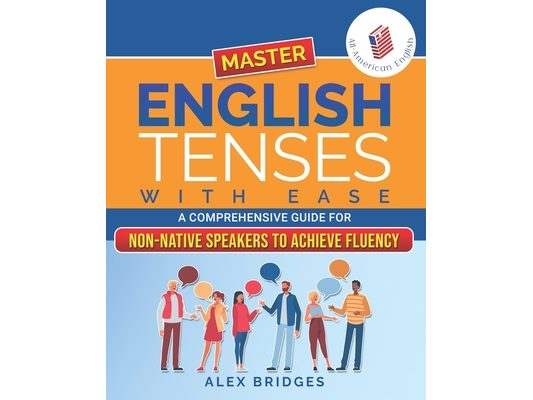 Master English Tenses with Ease: A Comprehensive Guide for Non-Native Speakers to Achieve Fluency