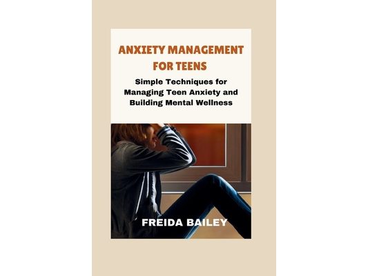 Anxiety Management for Teens: Simple Techniques for Managing Teen Anxiety and Building Mental Wellness
