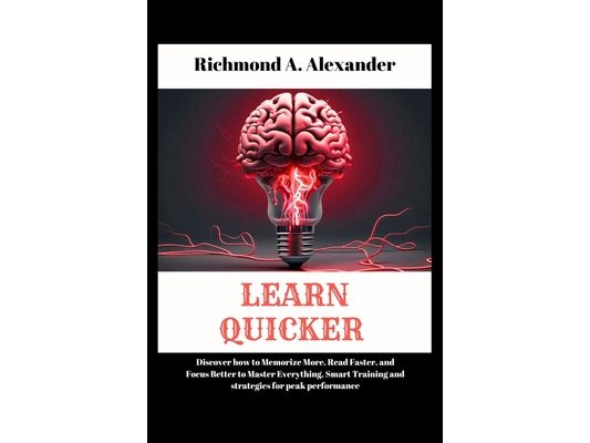 Learn Quicker: Discover how to Memorize More, Read Faster, and Focus Better to Maste isr Everything, Smart Training and strategies for peak performanc