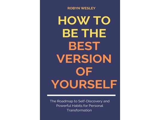 How to Be the Best Version of Yourself: The Roadmap to Self-Discovery and Powerful Habits for Personal Transformation.