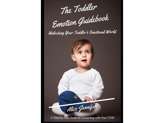The Toddler Emotion Guidebook: Unlocking Your Toddler's Emotional World: A Step-by-Step Guide to Connecting with Your Child, Navigating Meltdowns, Te