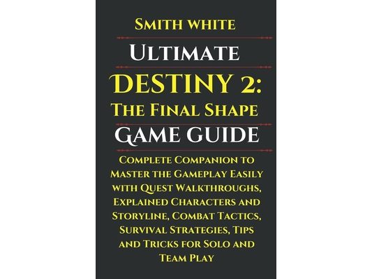 Ultimate Destiny 2: The Final Shape Game Guide: Complete Companion to Master the Gameplay Easily with Quest Walkthroughs, Explained Charac