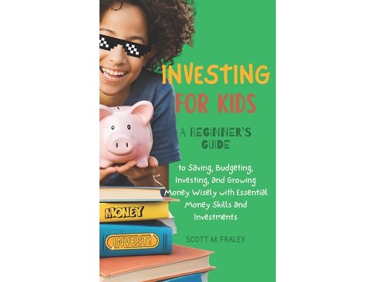 Investing for Kids: A Beginner's Guide to Saving, Budgeting, Investing, and Growing Money Wisely with Essential Money Skills and Investmen