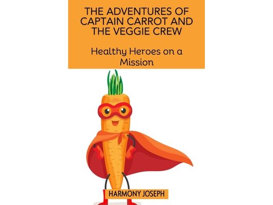 The Adventures of Captain Carrot and the Veggie Crew: Healthy Heroes on a Mission