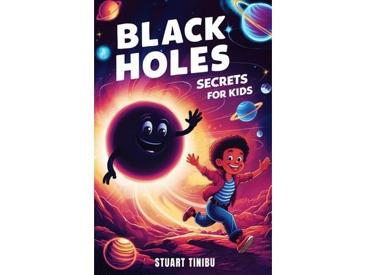 Black Holes Secrets for Kids: A Book for Curious Minds to Explore the Science and Wonders of the Universe's Darkest Objects