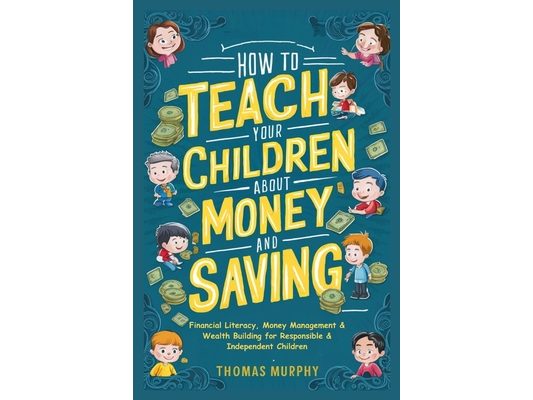 How to Teach Your Children About Money and Saving: Financial Literacy, Money Management & Wealth Building for Responsible & Independent Children