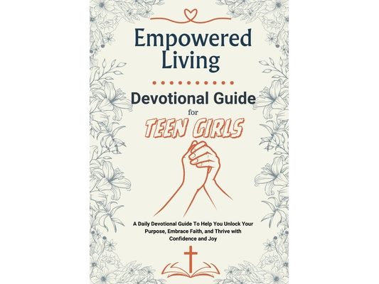 Empowered Living - A Devotional Guide for Teen Girls: Unlock Your Purpose, Embrace Faith, and Thrive with Confidence and Joy A Daily Devotions, Affirm