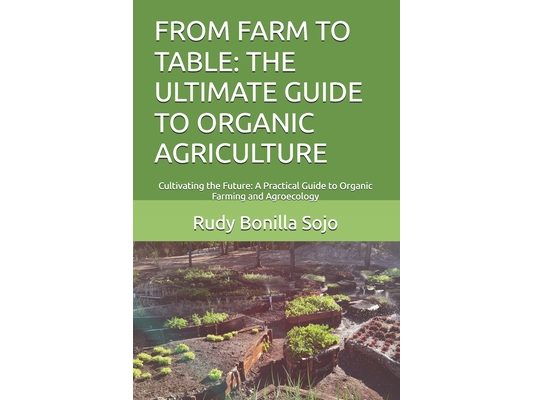 From Farm to Table: THE ULTIMATE GUIDE TO ORGANIC AGRICULTURE: Cultivating the Future: A Practical Guide to Organic Farming and Agroecolog