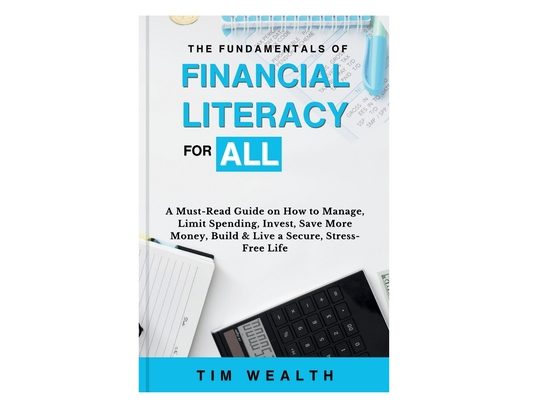 The Fundamentals of Financial Literacy for All: A Must-Read Guide on How to Manage, Limit Spending, Invest, Save More Money, Build & Live a Secure, St