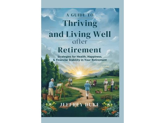 A Guide to Thriving and Living Well After Retirement: Strategies for Health, Happiness, and Financial Stability in Your Retirement