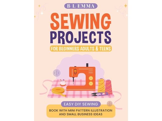Sewing projects for beginners adults & teens: easy DIY sewing book with mini pattern illustration and small business ideas