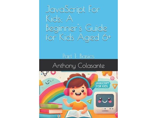 JavaScript For Kids: A Beginner's Guide for Kids Aged 6+: Part 1: Basics