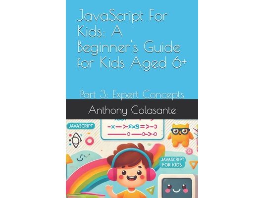 JavaScript For Kids: A Beginner's Guide for Kids Aged 6+: Part 3: Expert Concepts