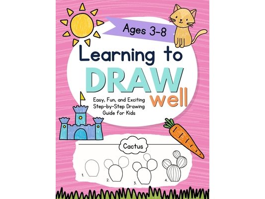 Learning to Draw Well: Easy, Fun, and Exciting Step-by-Step Drawing Guide for Kids Ages 3-8