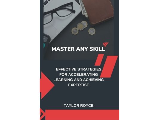 Master Any Skill: Effective Strategies for Accelerating Learning and Achieving Expertise