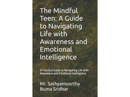 The Mindful Teen: A Guide to Navigating Life with Awareness and Emotional Intelligence: A Practical Guide to Navigating Life with Awareness and Emotio