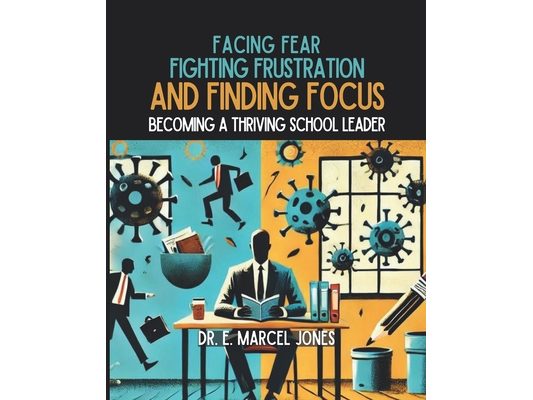 Facing Fear, Fighting Frustration, and Finding Focus: Becoming A Thriving School Leader