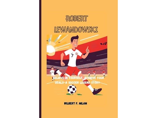Robert Lewandowski: Believe In Yourself, Achieve Your Goals-A Soccer Legend Story