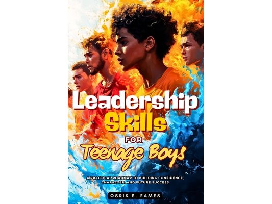 Leadership Skills For Teenage Boys: A Practical Roadmap to Building Confidence, Character, and Future Success