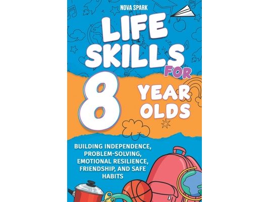 Life Skills for 8 Year Olds: Building Independence, Problem-Solving, Emotional Resilience, Friendship, and Safe Habits