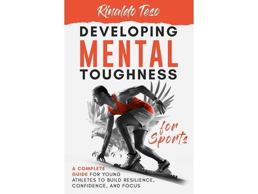 Developing Mental Toughness for Sports: A Complete Guide for Young Athletes to Build Resilience, Confidence, and Focus