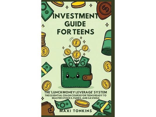 Investment And Career Guides For Teens: The 'Lunch Money Leverage' System: The Essential Crash Course for Teens Ready to Master Stocks, Funds, and Sav