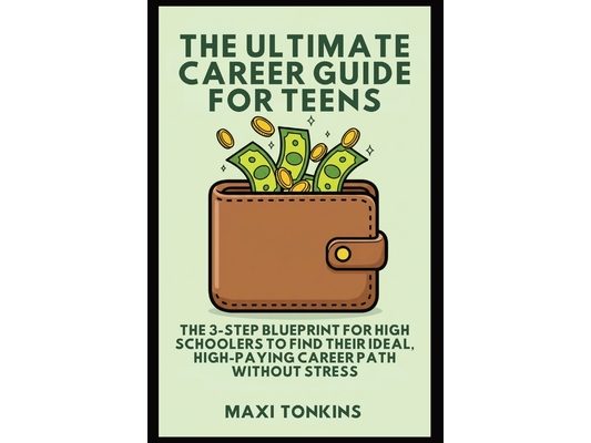 The Ultimate Career Guide For Teens: The 3-Step Blueprint for High Schoolers to Find Their Ideal, High-Paying Career Path Without Stress