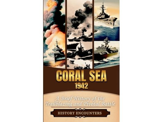 Coral Sea 1942: A Brief History of the Trailblazing and Pivotal Battle