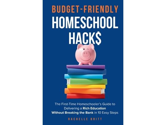 Budget-Friendly Homeschool Hacks: The First-Time Homeschooler's Guide To Delivering A Rich Education Without Breaking The Bank in 10 Easy Steps