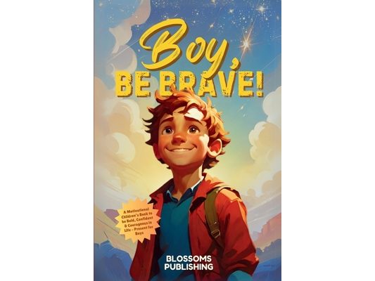 Boy, Be Brave: A Motivational Children's Book to be Bold, Confident & Courageous in Life - Present for Boys