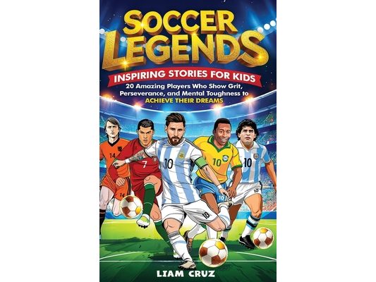 Soccer Legends: Inspiring Stories for Kids: 20 Amazing Players Who Show Grit, Perseverance, and Mental Toughness to Achieve Their Dreams
