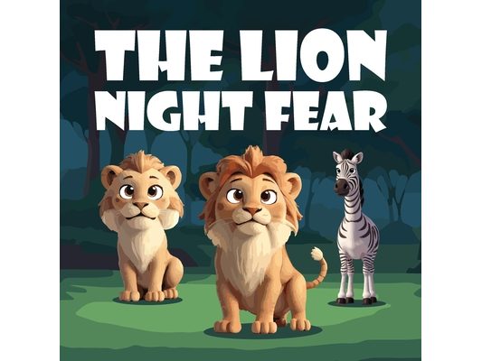 The Lion Night Fear: A Children's Story About Alex the Lion, the Brave and Mighty King of the Jungle Until the Sun Goes Down, He Embarks on a Journey