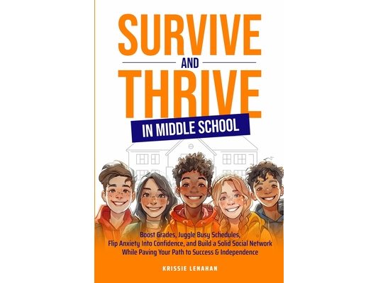 Survive and Thrive in Middle School: Boost Grades, Juggle Busy Schedules, Flip Anxiety Into Confidence, and Build a Solid Social Network While Paving