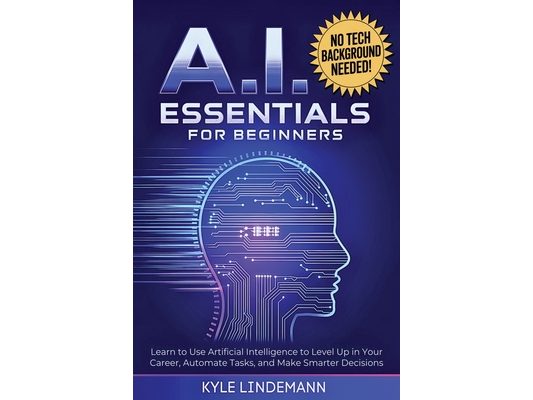 AI Essentials for Beginners: Learn to Use Artificial Intelligence to Level Up In Your Career, Automate Tasks, and Make Smarter Decisions- No Technical