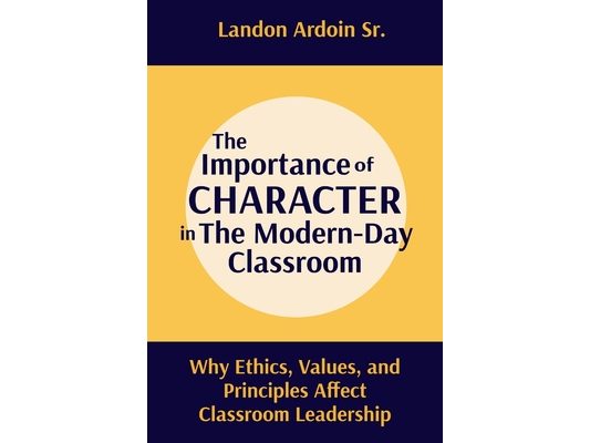 The Importance of Character in the Modern-Day Classroom: Why Ethics, Values, and Principles Affect Classroom Leadership