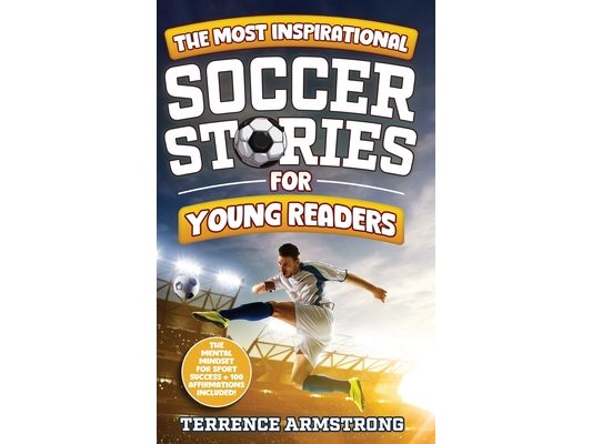 The Most Inspirational Soccer Stories For Young Readers: 15 Amazing & Inspiring True Tales From Modern Soccer Greats